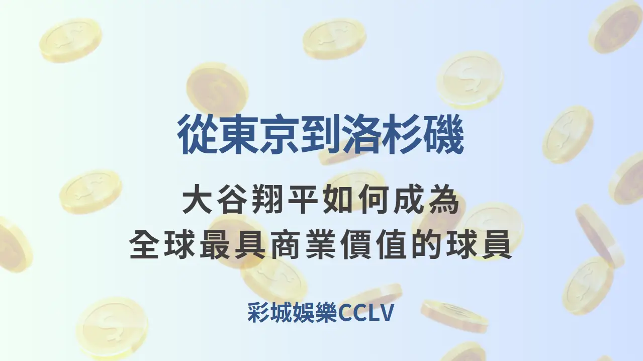 從東京到洛杉磯：大谷翔平如何成為全球最具商業價值的球員 | 立即注冊送彩金