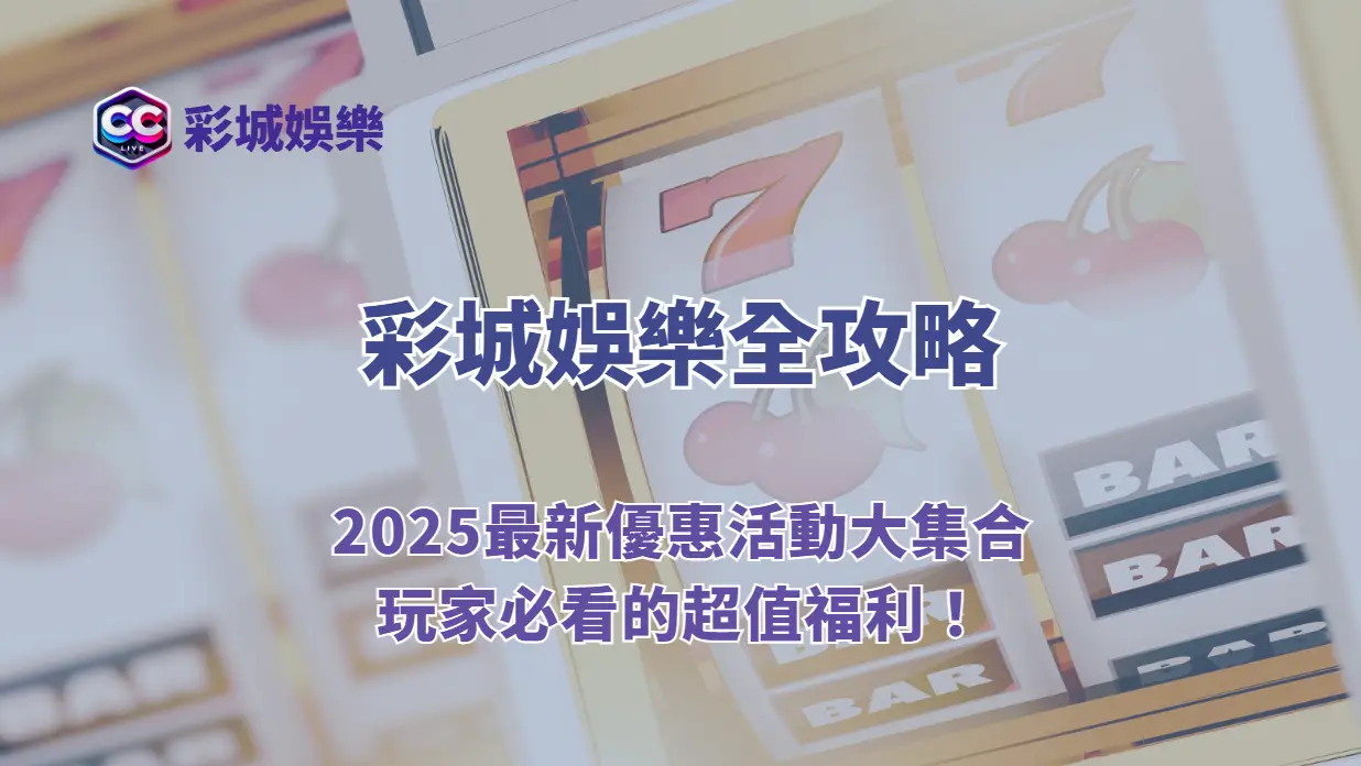 彩城娛樂CCLV全攻略｜2025最新優惠活動大集合，玩家必看的超值福利！